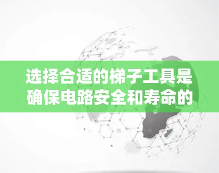 选择合适的梯子工具是确保电路安全和寿命的关键，以下是一个系统化的指南