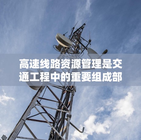 高速线路资源管理是交通工程中的重要组成部分,旨在优化高速交通系统,提升效率并减少环境影响。以下是对高速线路资源管理的详细分析和学习建议 高速线路资源管理是交通工程中的重要组成部分,旨在优化高速交通系统,提升效率并减少环境影响。以下是对高速线路资源管理的详细分析和学习建议