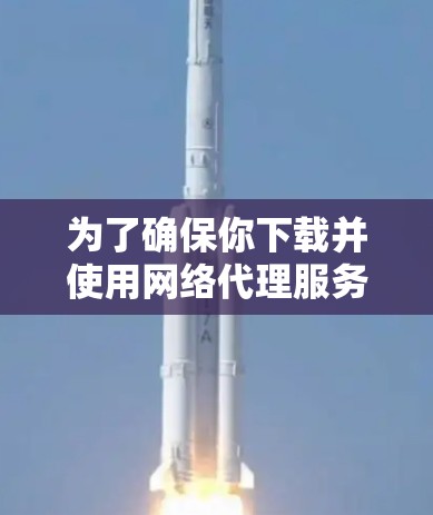 为了确保你下载并使用网络代理服务的安全性,以下是一步步的建议 为了确保你下载并使用网络代理服务的安全性,以下是一步步的建议