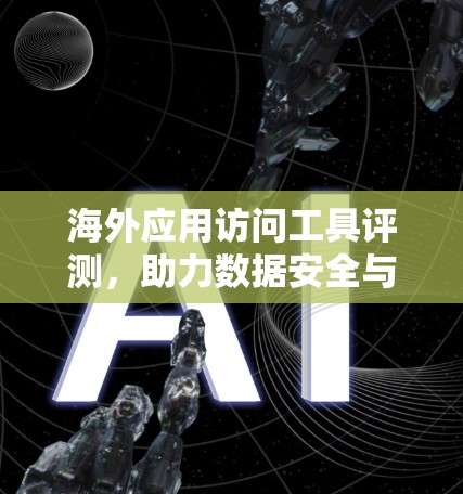 海外应用访问工具评测,助力数据安全与效率提升 海外应用访问工具评测,助力数据安全与效率提升