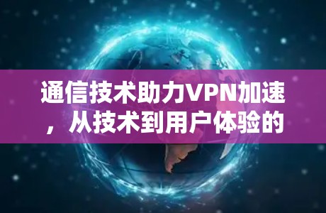 通信技术助力VPN加速，从技术到用户体验的全面解析