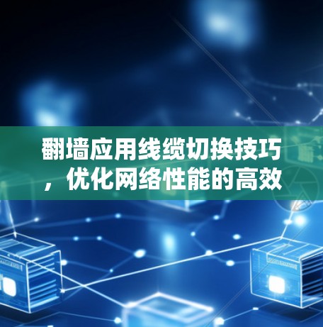 翻墙应用线缆切换技巧,优化网络性能的高效方法 翻墙应用线缆切换技巧,优化网络性能的高效方法