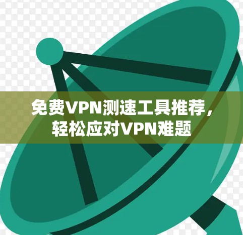 免费VPN测速工具推荐，轻松应对VPN难题