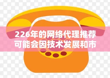 226年的网络代理推荐可能会因技术发展和市场需求而有所变化,但以下是一些可能的推荐,基于当前和未来趋势 226年的网络代理推荐可能会因技术发展和市场需求而有所变化,但以下是一些可能的推荐,基于当前和未来趋势