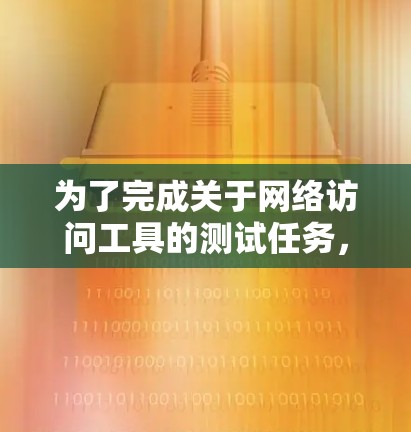 为了完成关于网络访问工具的测试任务，以下是一个详细的步骤指南