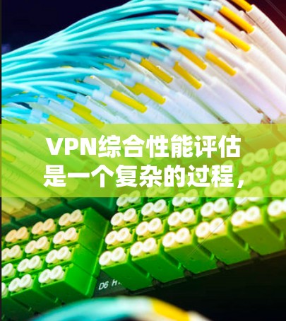 VPN综合性能评估是一个复杂的过程，涉及多个因素和参数。以下是一些关键点和评估标准，帮助你全面评估和优化你的VPN配置