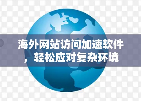 海外网站访问加速软件，轻松应对复杂环境
