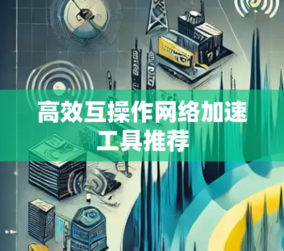高效互操作<strong>网络加速</strong>工具推荐