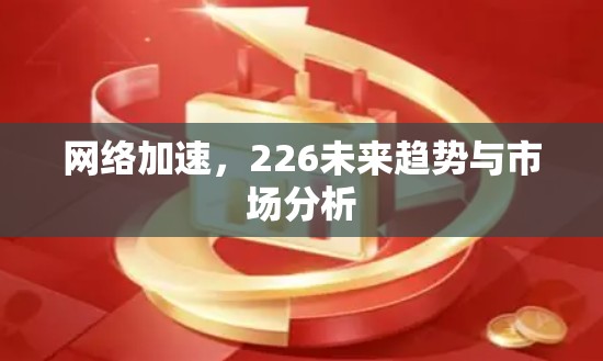 <strong>网络加速</strong>,226未来趋势与市场分析