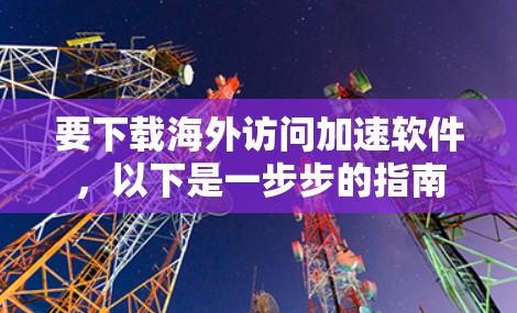 要下载海外访问加速软件,以下是一步步的指南 要下载海外访问加速软件,以下是一步步的指南