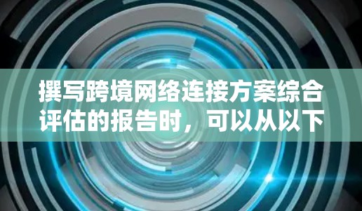 撰写跨境网络连接方案综合评估的报告时,可以从以下几个方面进行综合评估,以确保方案的全面性和有效性 撰写跨境网络连接方案综合评估的报告时,可以从以下几个方面进行综合评估,以确保方案的全面性和有效性