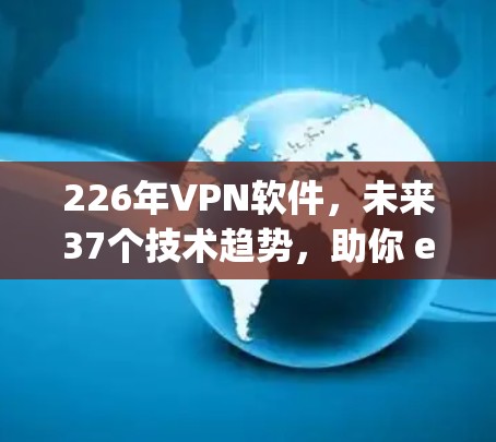 226年VPN软件,未来37个技术趋势,助你 escaping the digital virus