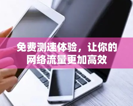 免费测速体验,让你的网络流量更加高效 免费测速体验,让你的网络流量更加高效