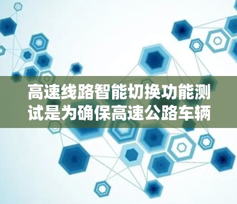 高速线路智能切换功能测试是为确保高速公路车辆在切换车道或变向时的稳定性和安全性而进行的系统测试。以下是详细的步骤和内容