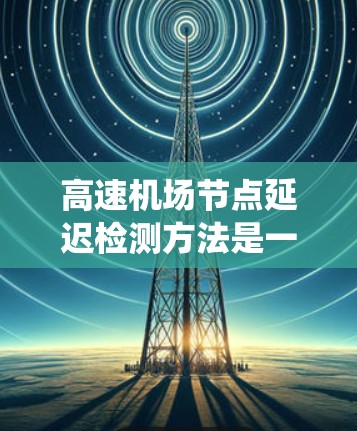 高速机场节点延迟检测方法是一个复杂但重要的过程，旨在确保机场的高效运行和乘客的顺畅出行。以下是一个系统的总结，涵盖了实时监控、数据分析、预测模型、地理位置分析和应急响应等关键步骤