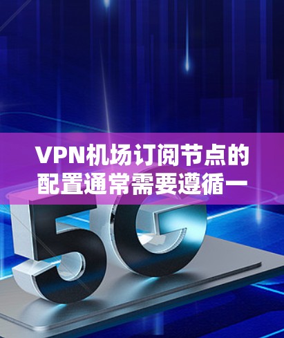 VPN机场订阅节点的配置通常需要遵循一定的步骤和规范，以确保网络的安全性和稳定性。以下是一些常见的配置方法，适用于大多数VPN设备和配置