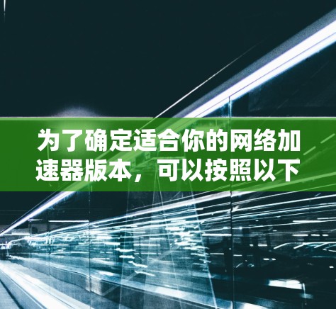 为了确定适合你的<strong>网络加速</strong>器版本,可以按照以下步骤进行