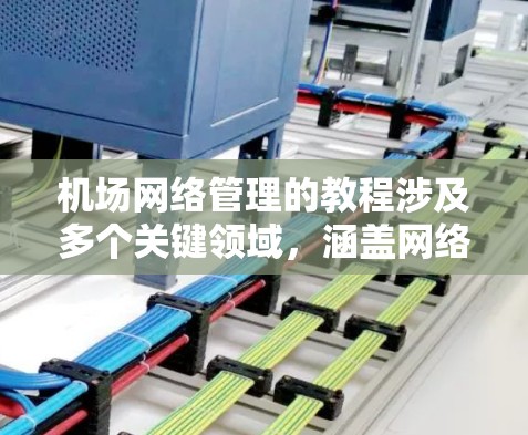 机场网络管理的教程涉及多个关键领域，涵盖网络计算、人工智能、数据安全、设备管理等多个方面。以下是对这些内容的分步总结和应用建议
