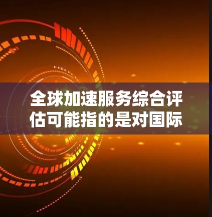全球加速服务综合评估可能指的是对国际加速服务领域的综合评估,具体含义可能因上下文而异。以下是一些可能的解释和分析 全球加速服务综合评估可能指的是对国际加速服务领域的综合评估,具体含义可能因上下文而异。以下是一些可能的解释和分析