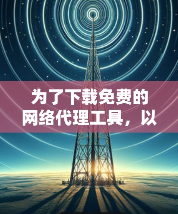 为了下载免费的网络代理工具,以下是一些推荐的工具及其使用指南 为了下载免费的网络代理工具,以下是一些推荐的工具及其使用指南