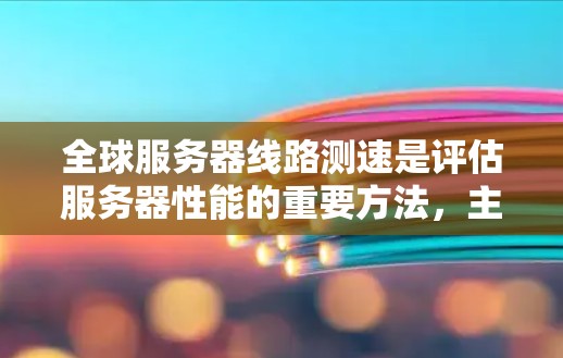 全球服务器线路测速是评估服务器性能的重要方法,主要包括以下几个步骤 全球服务器线路测速是评估服务器性能的重要方法,主要包括以下几个步骤