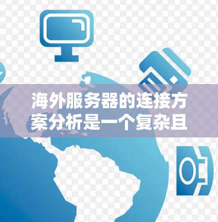 海外服务器的连接方案分析是一个复杂且重要的过程,涉及技术、策略和实际操作等多个方面。以下是一些关键点和分析方向 海外服务器的连接方案分析是一个复杂且重要的过程,涉及技术、策略和实际操作等多个方面。以下是一些关键点和分析方向