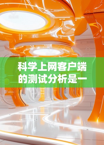 科学上网客户端的测试分析是一个全面而细致的过程，旨在评估其性能、安全性、稳定性以及用户体验。以下是对该过程的分步总结