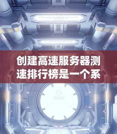 创建高速服务器测速排行榜是一个系统化的方法，可以帮助你评估服务器性能并进行优化。以下是一些步骤，帮助你系统地创建和使用高速服务器测速排行榜