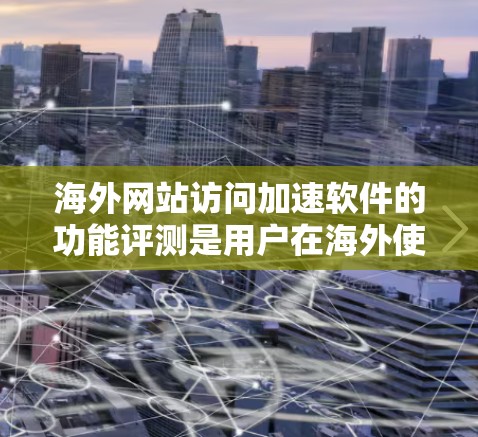 海外网站访问加速软件的功能评测是用户在海外使用加速工具时非常关心的问题。以下是对几个主要的海外加速软件的评测