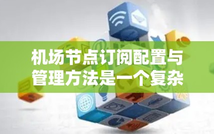 机场节点订阅配置与管理方法是一个复杂但重要的过程，以下是详细的步骤和方法