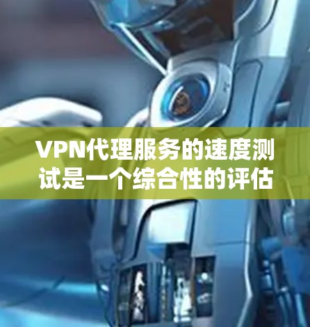VPN代理服务的速度测试是一个综合性的评估,需要综合考虑多个因素,才能全面评价其性能。以下是对VPN代理速度测试的综合分析 VPN代理服务的速度测试是一个综合性的评估,需要综合考虑多个因素,才能全面评价其性能。以下是对VPN代理速度测试的综合分析
