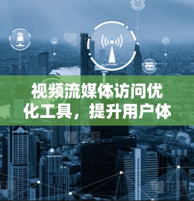 视频流媒体访问优化工具，提升用户体验的高效解决方案