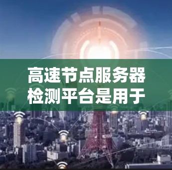 高速节点服务器检测平台是用于实时监控和检测高速节点服务器健康状况的工具,帮助管理员及时发现和解决问题。以下是关于高速节点服务器检测平台的详细分析 高速节点服务器检测平台是用于实时监控和检测高速节点服务器健康状况的工具,帮助管理员及时发现和解决问题。以下是关于高速节点服务器检测平台的详细分析