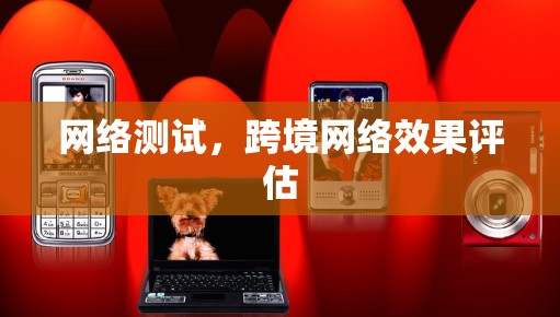 网络测试,跨境网络效果评估 网络测试,跨境网络效果评估