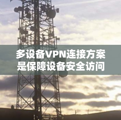 多设备VPN连接方案是保障设备安全访问的重要工具，以下是详细的步骤和建议