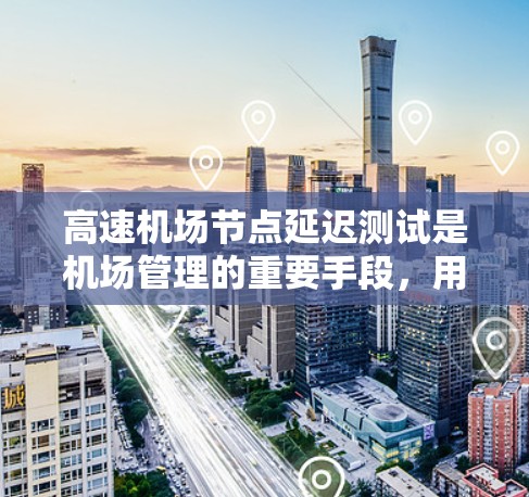 高速机场节点延迟测试是机场管理的重要手段，用于确保高流量和紧急情况下的网络稳定。以下是详细的步骤和方法