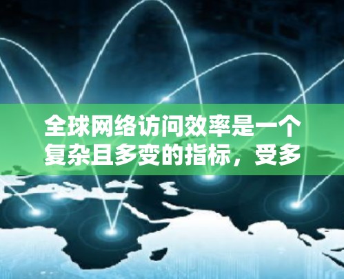 <strong>全球网络</strong>访问效率是一个复杂且多变的指标,受多种因素影响,包括地理位置、技术发展、网络覆盖范围等。以下是一些<strong>全球网络</strong>访问效率的分析
