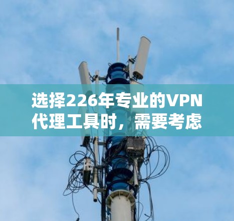 选择226年专业的VPN代理工具时,需要考虑多种因素,包括工具的协议支持、端口兼容性、多端支持、可选端支持、价格和客服支持等。以下是一些推荐的 VPN代理工具,涵盖了多种协议和端口支持 选择226年专业的VPN代理工具时,需要考虑多种因素,包括工具的协议支持、端口兼容性、多端支持、可选端支持、价格和客服支持等。以下是一些推荐的 VPN代理工具,涵盖了多种协议和端口支持