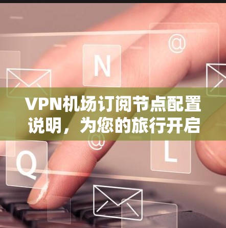 VPN机场订阅节点配置说明,为您的旅行开启安全之门 VPN机场订阅节点配置说明,为您的旅行开启安全之门