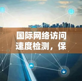 国际网络访问速度检测,保障网络健康与安全