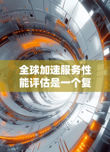 全球加速服务性能评估是一个复杂但重要的过程，帮助我们优化和提升在互联网上高效执行的任务。以下是对该过程的总结和总结