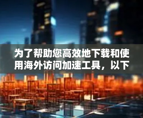 为了帮助您高效地下载和使用海外访问加速工具,以下是一个详细的指南,涵盖基本步骤和注意事项 为了帮助您高效地下载和使用海外访问加速工具,以下是一个详细的指南,涵盖基本步骤和注意事项