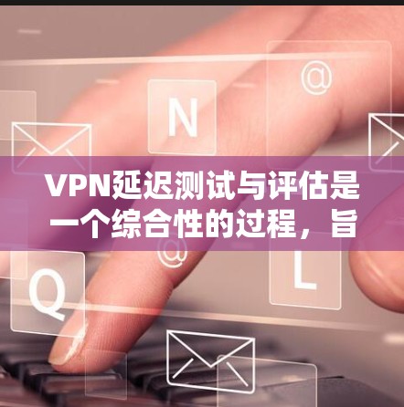 VPN延迟测试与评估是一个综合性的过程，旨在优化VPN的性能以提高数据传输的稳定性和响应速度。以下是对这一过程的详细分析和总结