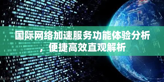 国际网络加速服务功能体验分析,便捷高效直观解析