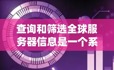 查询和筛选全球服务器信息是一个系统工程，需要综合考虑多个因素。以下是详细的步骤指南