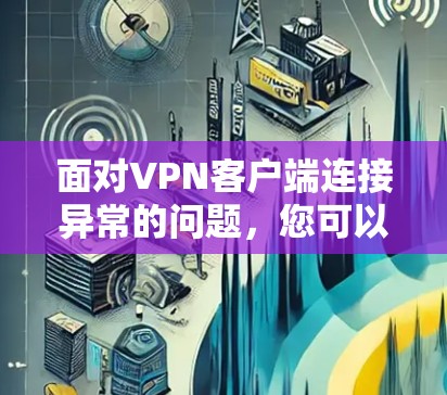 面对VPN客户端连接异常的问题，您可以按照以下步骤进行排查和解决