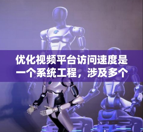 优化视频平台访问速度是一个系统工程，涉及多个步骤和工具的使用。以下是一个结构化的优化指南，帮助您系统地提升访问速度