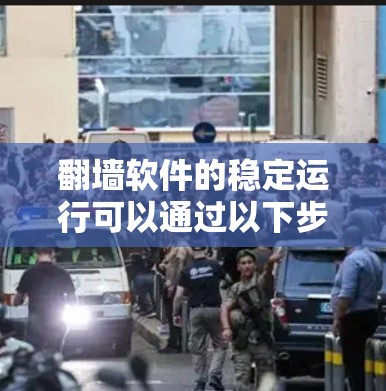 翻墙软件的稳定运行可以通过以下步骤进行 翻墙软件的稳定运行可以通过以下步骤进行