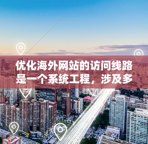 优化海外网站的访问线路是一个系统工程，涉及多个方面，以下是一个有条理的教程结构，帮助您逐步优化您的网络