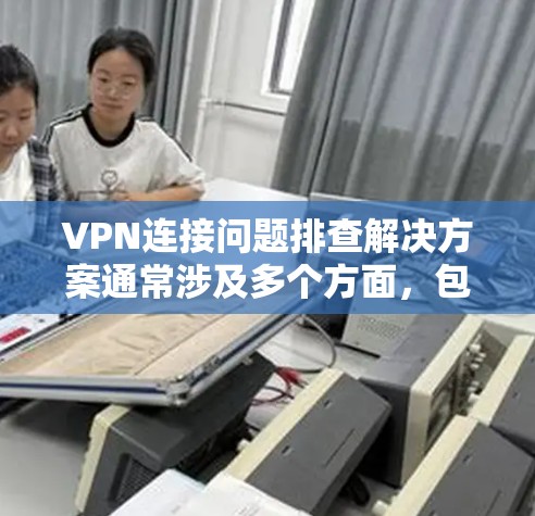 VPN连接问题排查解决方案通常涉及多个方面,包括网络连接、软件配置、网络设备设置、网络流量管理、用户权限管理、网络服务管理以及软件兼容性等方面。以下是一些常见的排查步骤和解决方法 VPN连接问题排查解决方案通常涉及多个方面,包括网络连接、软件配置、网络设备设置、网络流量管理、用户权限管理、网络服务管理以及软件兼容性等方面。以下是一些常见的排查步骤和解决方法
